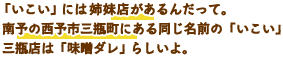 「いこい」には姉妹店があるんだって。南予の西予市三瓶町にある同じ名前の「いこい」三瓶店は「味噌ダレ」らしいよ。